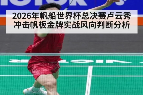 2026年帆船世界杯总决赛卢云秀冲击帆板金牌实战风向判断分析