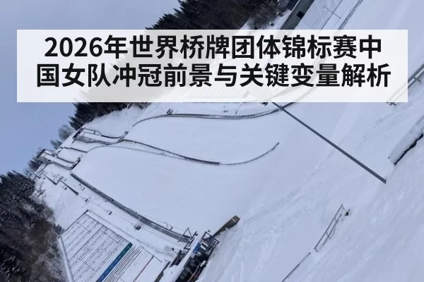 2026年世界桥牌团体锦标赛中国女队冲冠前景与关键变量解析