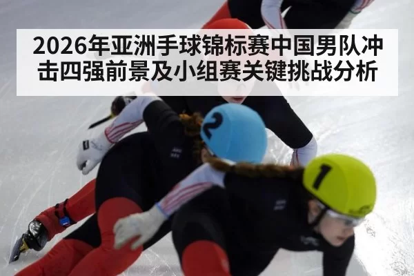 2026年亚洲手球锦标赛中国男队冲击四强前景及小组赛关键挑战分析